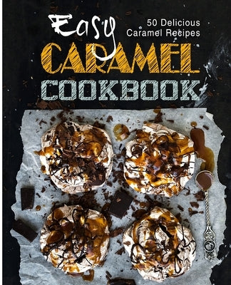 Easy Caramel Cookbook: 50 Delicious Caramel Recipes by Press, Booksumo