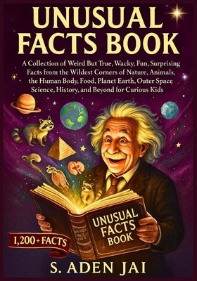 Unusual Facts Book: A Collection of Weird But True, Wacky, Fun, Surprising Facts from the Wildest Corners of Nature, Animals, the Human Body, Food, Pl by Jai, S. Aden