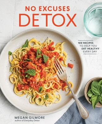 No Excuses Detox: 100 Recipes to Help You Eat Healthy Every Day [A Cookbook] by Gilmore, Megan