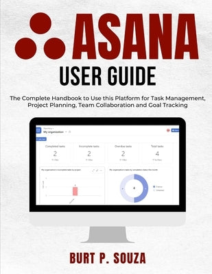 Asana User Guide: The Complete Handbook to Use this Platform for Task Management, Project Planning, Team Collaboration and Goal Tracking by Souza, Burt P.