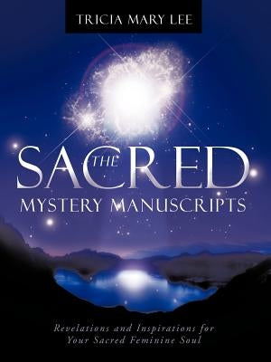 The Sacred Mystery Manuscripts: Revelations and Inspirations for Your Sacred Feminine Soul by Lee, Tricia Mary