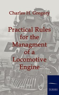 Practical Rules for the Managment of a Locomotive Engine by Gregory, Charles H.