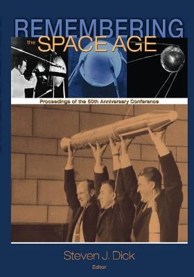 Remembering the Space Age: Proceedings of the 50th Anniversary Conference by Dick, Steven J.