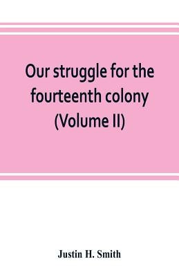 Our struggle for the fourteenth colony: Canada, and the American revolution (Volume II) by H. Smith, Justin