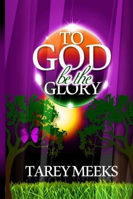 To God Be The Glory by Meeks, Tarey D.