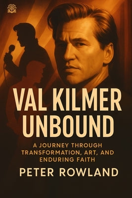 Val Kilmer Unbound: A Journey Through Transformation, Art, and Enduring Faith by Rowland, Peter