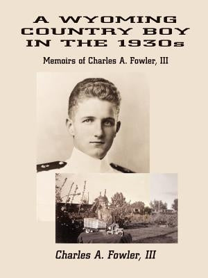 A Wyoming Country Boy in the 1930s: Memoirs of Charles A. Fowler, III by Fowler, Charles A., III
