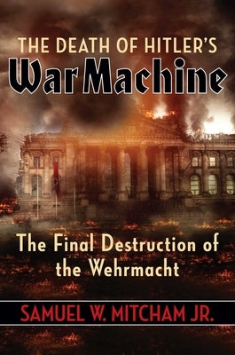 The Death of Hitler's War Machine: The Final Destruction of the Wehrmacht by Mitcham, Samuel W.