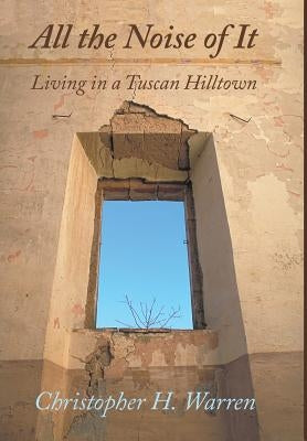 All the Noise of It: Living in a Tuscan Hilltown by Warren, Christopher H.