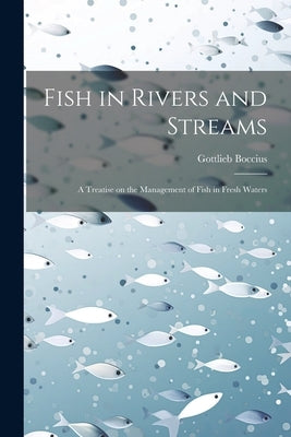 Fish in Rivers and Streams: A Treatise on the Management of Fish in Fresh Waters by Boccius, Gottlieb