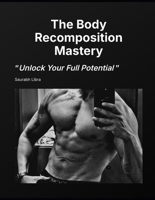 The Body Recomposition Mastery: Unlock Your Full Potential by Libra, Saurabh