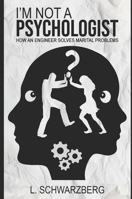 I'm Not a Psychologist: How an Engineer Solves Marital Problems by Schwarzberg, L.