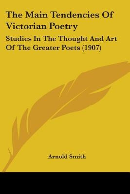 The Main Tendencies Of Victorian Poetry: Studies In The Thought And Art Of The Greater Poets (1907) by Smith, Arnold