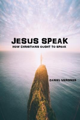 Jesus Speak: How the Bible says Christians ought to speak by Mergner, Daniel W.