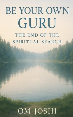 Be Your Own Guru: The End of the Spiritual Search by Joshi, Om