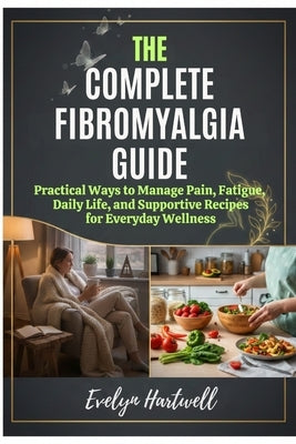 The Complete Fibromyalgia Guide: Practical Ways to Manage Pain, Fatigue, Daily Life, and Supportive Recipes for Everyday Wellness by Hartwell, Evelyn