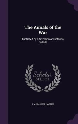 The Annals of the War: Illustrated by a Selection of Historical Ballads by Harper, J. M. 1845-1919