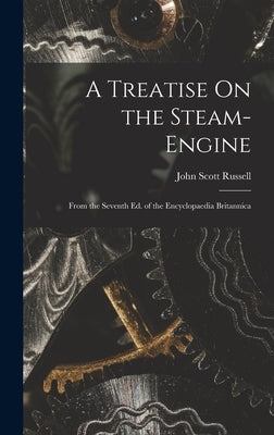 A Treatise On the Steam-Engine: From the Seventh Ed. of the Encyclopaedia Britannica by Russell, John Scott