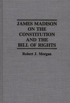 James Madison on the Constitution and the Bill of Rights by Morgan, Robert J.