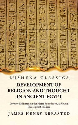 Development of Religion and Thought in Ancient Egypt Lectures Delivered on the Morse Foundation, at Union Theological Seminary by James Henry Breasted