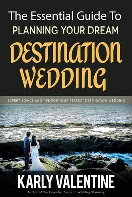The Essential Guide to Planning Your Dream Destination Wedding: Expert Advice and Tips for Your Perfect Destination Wedding by Valentine, Karly