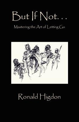 But If Not: Mastering the Art of Letting Go by Higdon, Ronald