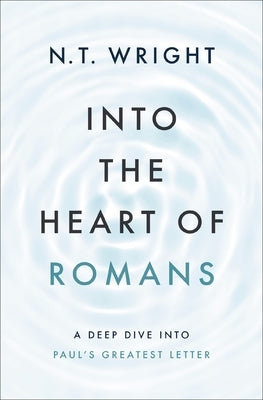 Into the Heart of Romans: A Deep Dive Into Paul's Greatest Letter by Wright, N. T.