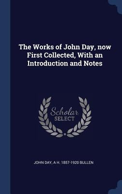 The Works of John Day, now First Collected, With an Introduction and Notes by Day, John