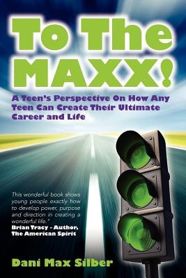 To The MAXX!: A Teen's Perspective On How Any Teen Can Create Their Ultimate Career and Life by Silber, Dani Max