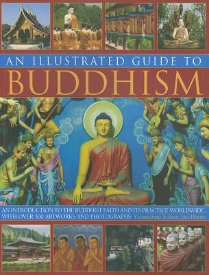 An Illustrated Guide to Buddhism: An Introduction to the Buddhist Faith and Its Practice Worldwide, with Over 300 Artworks and Photographs by Ian Harris