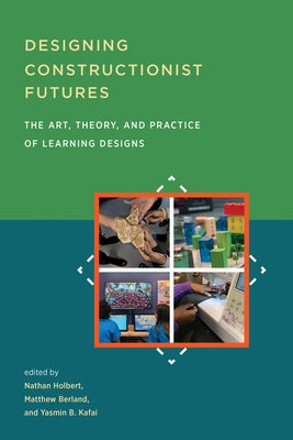 Designing Constructionist Futures: The Art, Theory, and Practice of Learning Designs by Holbert, Nathan