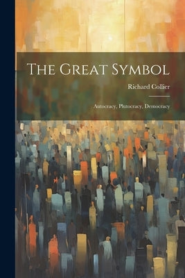 The Great Symbol; Autocracy, Plutocracy, Democracy by Collier, Richard
