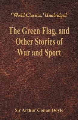 The Green Flag, and Other Stories of War and Sport (World Classics, Unabridged) by Doyle, Arthur Conan