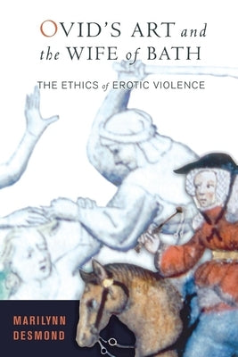 Ovid's Art and the Wife of Bath: The Ethics of Erotic Violence by Desmond, Marilynn