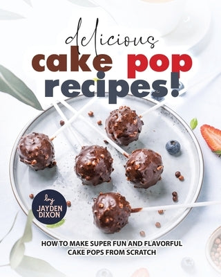 Delicious Cake Pop Recipes!: How to Make Super Fun and Flavorful Cake Pops from Scratch by Dixon, Jayden