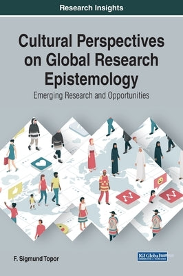 Cultural Perspectives on Global Research Epistemology: Emerging Research and Opportunities by Topor, F. Sigmund