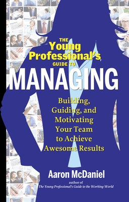 The Young Professional's Guide to Managing: Building, Guiding and Motivating Your Team to Achieve Awesome Results by McDaniel, Aaron