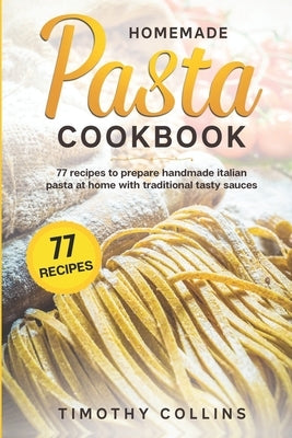 Homemade Pasta Cookbook: 77 Recipes To Prepare Handmade Italian Pasta At Home With Traditional Tasty Sauces by Collins, Timothy