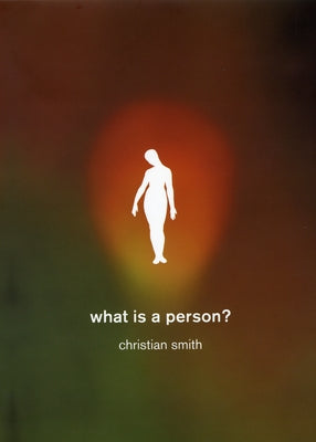 What Is a Person?: Rethinking Humanity, Social Life, and the Moral Good from the Person Up by Smith, Christian