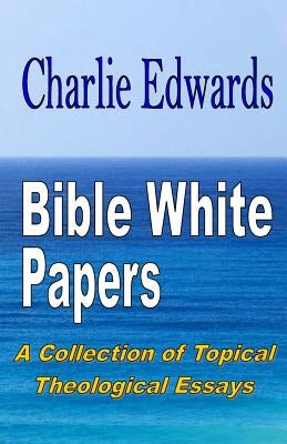Bible White Papers: A Collection of Topical Theological Essays by Edwards, Charlie