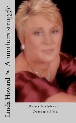 A mothers struggle: Domestic violence to Domestic bliss by Howard Mrs, Linda Ann