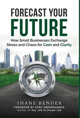 Forecast Your Future: How Small Businesses Exchange Stress and Chaos for Cash and Clarity by Bender, Shane