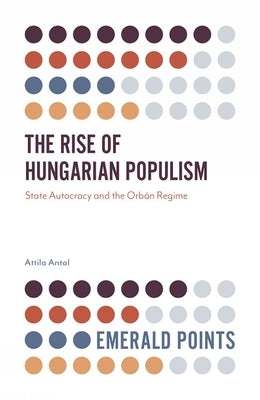 The Rise of Hungarian Populism: State Autocracy and the Orbán Regime by Antal, Attila