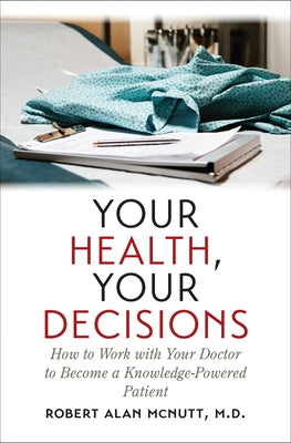 Your Health, Your Decisions: How to Work with Your Doctor to Become a Knowledge-Powered Patient by McNutt, Robert Alan