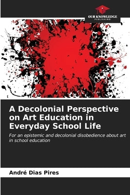A Decolonial Perspective on Art Education in Everyday School Life by Dias Pires, André