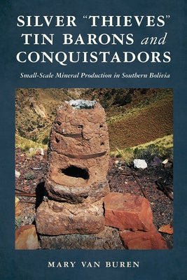 Silver "Thieves, Tin Barons, and Conquistadors: Small-Scale Mineral Production in Southern Bolivia by Van Buren, Mary