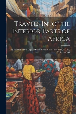 Travels Into the Interior Parts of Africa: By the Way of the Cape of Good Hope in the Years 1780, 8L, 82, 83, 84, and 85 by Anonymous
