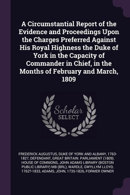A Circumstantial Report of the Evidence and Proceedings Upon the Charges Preferred Against His Royal Highness the Duke of York in the Capacity of Comm by Frederick Augustus, Duke Of York and Alb