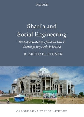 Shari'a and Social Engineering: The Implementation of Islamic Law in Contemporary Aceh, Indonesia by Feener, R. Michael