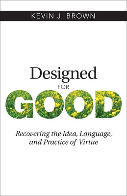 Designed for Good: Recovering the Idea, Language, and Practice of Virtue by Brown, Kevin J.